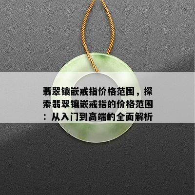 翡翠镶嵌戒指价格范围，探索翡翠镶嵌戒指的价格范围：从入门到高端的全面解析