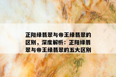 正阳绿翡翠与帝王绿翡翠的区别，深度解析：正阳绿翡翠与帝王绿翡翠的五大区别