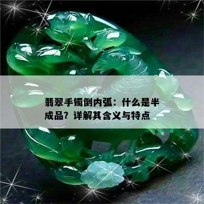 翡翠手镯倒内弧：什么是半成品？详解其含义与特点