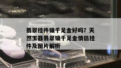 翡翠挂件镶千足金好吗？天然玉器翡翠镶千足金情侣挂件及图片解析