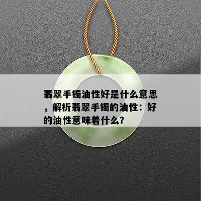 翡翠手镯油性好是什么意思，解析翡翠手镯的油性：好的油性意味着什么？