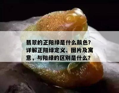 翡翠的正阳绿是什么颜色？详解正阳绿定义、图片及寓意，与阳绿的区别是什么？