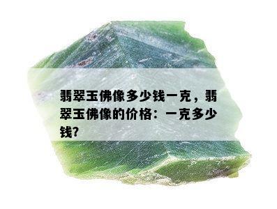 翡翠玉佛像多少钱一克，翡翠玉佛像的价格：一克多少钱？