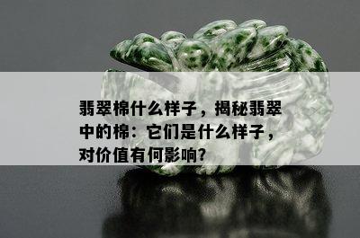 翡翠棉什么样子，揭秘翡翠中的棉：它们是什么样子，对价值有何影响？