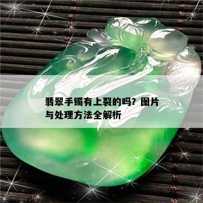 翡翠手镯有上裂的吗？图片与处理方法全解析