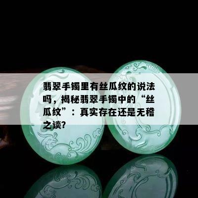 翡翠手镯里有丝瓜纹的说法吗，揭秘翡翠手镯中的“丝瓜纹”：真实存在还是无稽之谈？