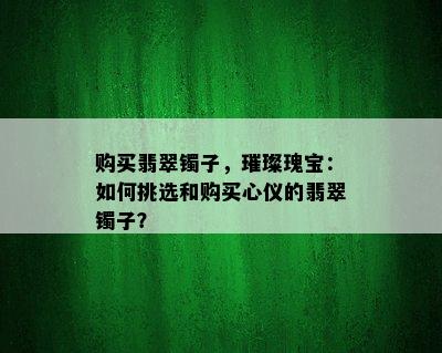 购买翡翠镯子，璀璨瑰宝：如何挑选和购买心仪的翡翠镯子？