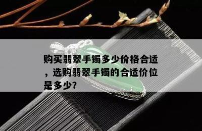 购买翡翠手镯多少价格合适，选购翡翠手镯的合适价位是多少？