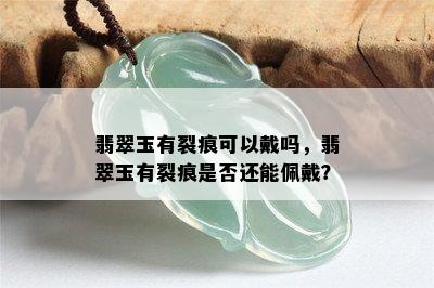 翡翠玉有裂痕可以戴吗，翡翠玉有裂痕是否还能佩戴？