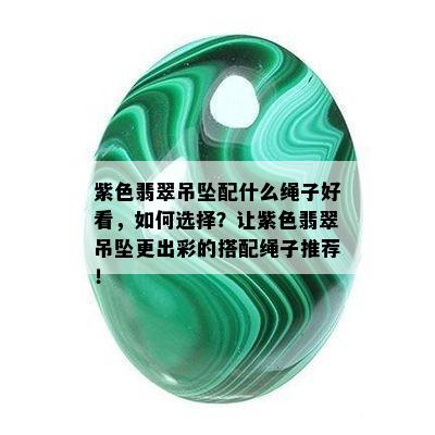 紫色翡翠吊坠配什么绳子好看，如何选择？让紫色翡翠吊坠更出彩的搭配绳子推荐！