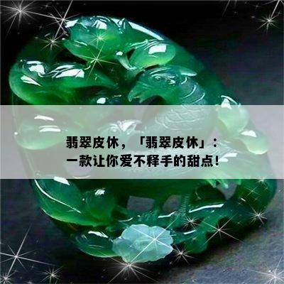 翡翠皮休，「翡翠皮休」：一款让你爱不释手的甜点！