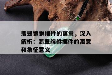 翡翠貔貅摆件的寓意，深入解析：翡翠貔貅摆件的寓意和象征意义