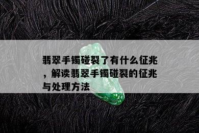 翡翠手镯碰裂了有什么征兆，解读翡翠手镯碰裂的征兆与处理方法