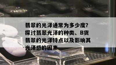 翡翠的光泽通常为多少度？探讨翡翠光泽的种类、B货翡翠的光泽特点以及影响其光泽感的因素