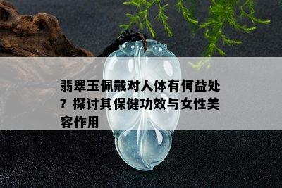 翡翠玉佩戴对人体有何益处？探讨其保健功效与女性美容作用