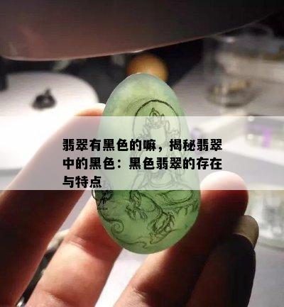 翡翠有黑色的嘛，揭秘翡翠中的黑色：黑色翡翠的存在与特点