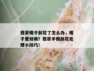 翡翠镯子刮花了怎么办，镯子爱划痕？翡翠手镯刮花处理小技巧！