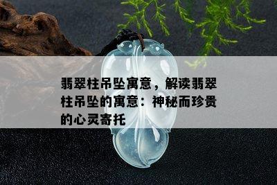 翡翠柱吊坠寓意，解读翡翠柱吊坠的寓意：神秘而珍贵的心灵寄托