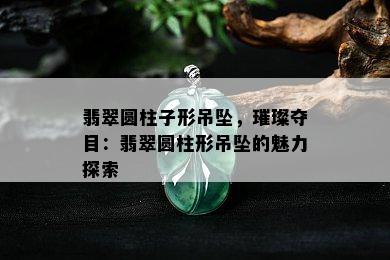 翡翠圆柱子形吊坠，璀璨夺目：翡翠圆柱形吊坠的魅力探索