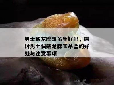 男士戴龙牌玉吊坠好吗，探讨男士佩戴龙牌玉吊坠的好处与注意事项