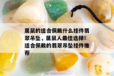 属鼠的适合佩戴什么挂件翡翠吊坠，属鼠人更佳选择！适合佩戴的翡翠吊坠挂件推荐