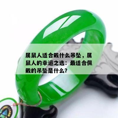 属鼠人适合戴什么吊坠，属鼠人的幸运之选：最适合佩戴的吊坠是什么？