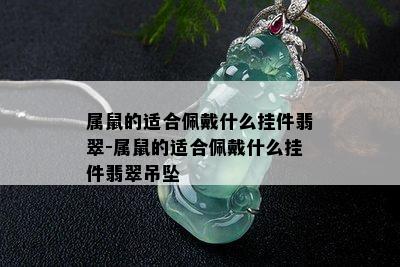 属鼠的适合佩戴什么挂件翡翠-属鼠的适合佩戴什么挂件翡翠吊坠