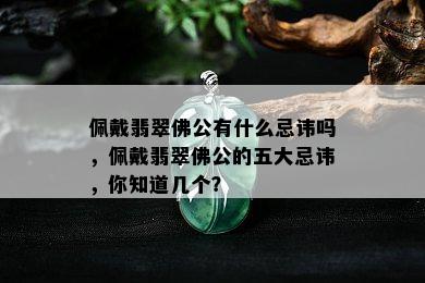 佩戴翡翠佛公有什么忌讳吗，佩戴翡翠佛公的五大忌讳，你知道几个？