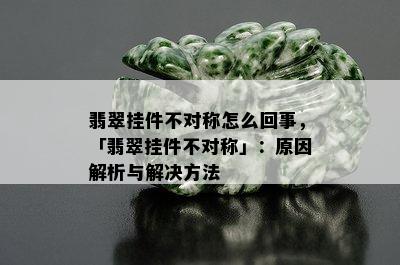 翡翠挂件不对称怎么回事，「翡翠挂件不对称」：原因解析与解决方法