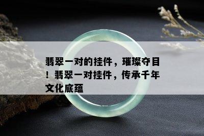 翡翠一对的挂件，璀璨夺目！翡翠一对挂件，传承千年文化底蕴