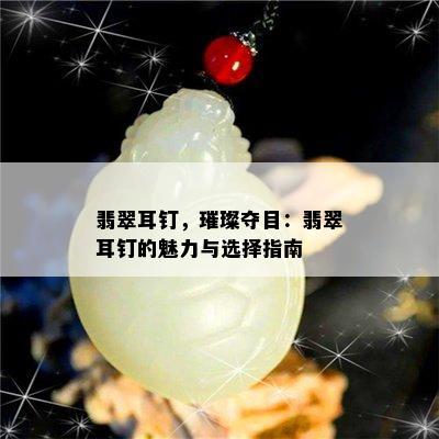 翡翠耳钉，璀璨夺目：翡翠耳钉的魅力与选择指南