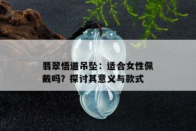 翡翠悟道吊坠：适合女性佩戴吗？探讨其意义与款式