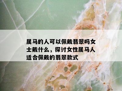 属马的人可以佩戴翡翠吗女士戴什么，探讨女性属马人适合佩戴的翡翠款式