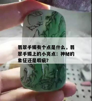 翡翠手镯有个点是什么，翡翠手镯上的小亮点：神秘的象征还是瑕疵？