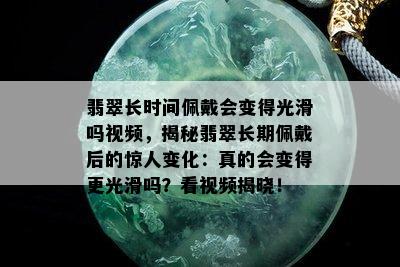 翡翠长时间佩戴会变得光滑吗视频，揭秘翡翠长期佩戴后的惊人变化：真的会变得更光滑吗？看视频揭晓！