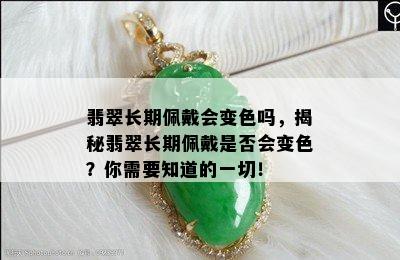 翡翠长期佩戴会变色吗，揭秘翡翠长期佩戴是否会变色？你需要知道的一切！