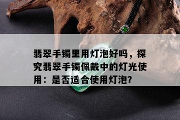 翡翠手镯里用灯泡好吗，探究翡翠手镯佩戴中的灯光使用：是否适合使用灯泡？