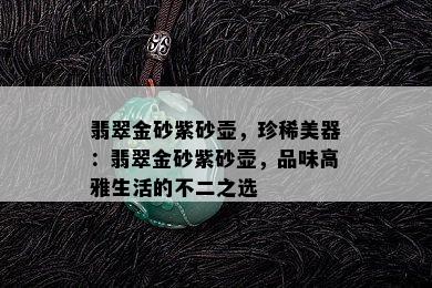 翡翠金砂紫砂壶，珍稀美器：翡翠金砂紫砂壶，品味高雅生活的不二之选