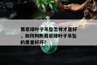 翡翠绿叶子吊坠怎样才是好，如何判断翡翠绿叶子吊坠的质量好坏？