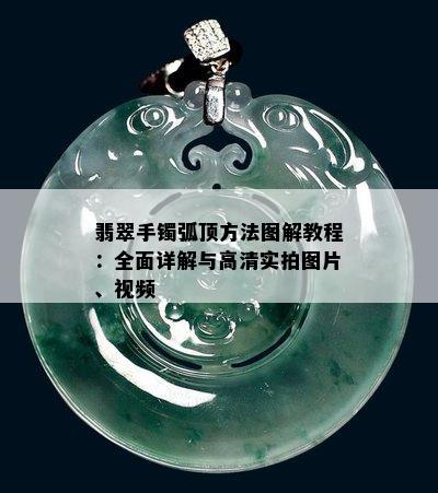 翡翠手镯弧顶方法图解教程：全面详解与高清实拍图片、视频