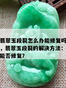 翡翠玉段裂怎么办能修复吗，翡翠玉段裂的解决方法：能否修复？