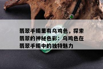 翡翠手镯里有乌鸡色，探索翡翠的神秘色彩：乌鸡色在翡翠手镯中的独特魅力