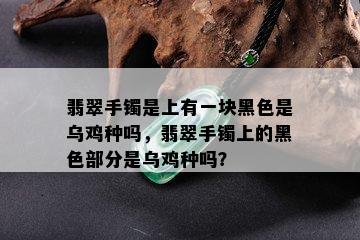 翡翠手镯是上有一块黑色是乌鸡种吗，翡翠手镯上的黑色部分是乌鸡种吗？