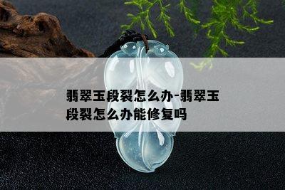 翡翠玉段裂怎么办-翡翠玉段裂怎么办能修复吗