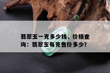 翡翠玉一克多少钱，价格查询：翡翠玉每克售价多少？