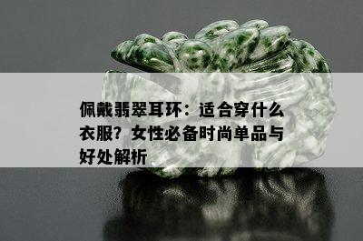 佩戴翡翠耳环：适合穿什么衣服？女性必备时尚单品与好处解析