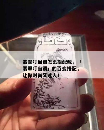 翡翠叮当镯怎么搭配戴，「翡翠叮当镯」的百变搭配，让你时尚又迷人！