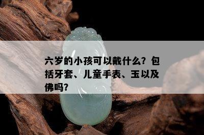 六岁的小孩可以戴什么？包括牙套、儿童手表、玉以及佛吗？