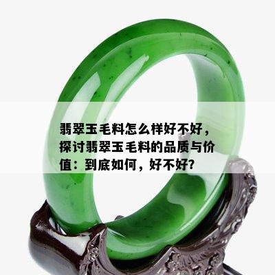 翡翠玉毛料怎么样好不好，探讨翡翠玉毛料的品质与价值：到底如何，好不好？