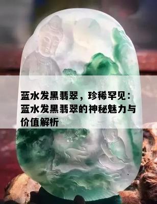 蓝水发黑翡翠，珍稀罕见：蓝水发黑翡翠的神秘魅力与价值解析